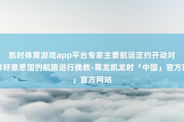 凯时体育游戏app平台专家主要航运定约开动对挂靠好意思国的航路进行挽救-尊龙凯龙时「中国」官方网站