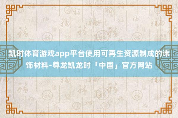凯时体育游戏app平台使用可再生资源制成的讳饰材料-尊龙凯龙时「中国」官方网站