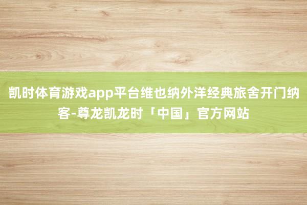 凯时体育游戏app平台维也纳外洋经典旅舍开门纳客-尊龙凯龙时「中国」官方网站
