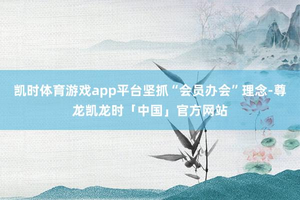 凯时体育游戏app平台坚抓“会员办会”理念-尊龙凯龙时「中国」官方网站