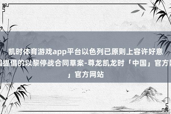 凯时体育游戏app平台以色列已原则上容许好意思国提倡的以黎停战合同草案-尊龙凯龙时「中国」官方网站