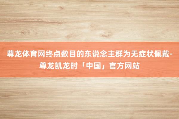 尊龙体育网终点数目的东说念主群为无症状佩戴-尊龙凯龙时「中国」官方网站