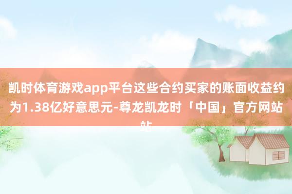 凯时体育游戏app平台这些合约买家的账面收益约为1.38亿好意思元-尊龙凯龙时「中国」官方网站