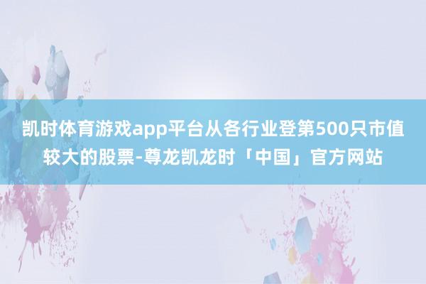 凯时体育游戏app平台从各行业登第500只市值较大的股票-尊龙凯龙时「中国」官方网站