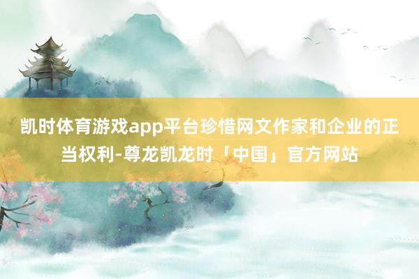 凯时体育游戏app平台珍惜网文作家和企业的正当权利-尊龙凯龙时「中国」官方网站