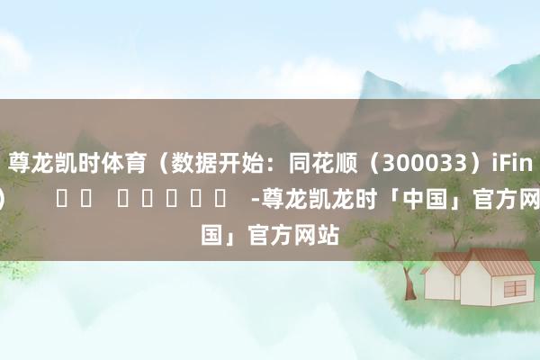 尊龙凯时体育（数据开始：同花顺（300033）iFinD）      		  					  -尊龙凯龙时「中国」官方网站