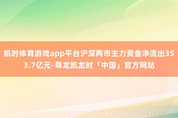 凯时体育游戏app平台沪深两市主力资金净流出353.7亿元-尊龙凯龙时「中国」官方网站
