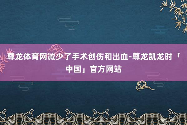 尊龙体育网减少了手术创伤和出血-尊龙凯龙时「中国」官方网站