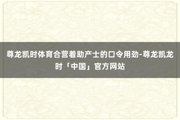 尊龙凯时体育合营着助产士的口令用劲-尊龙凯龙时「中国」官方网站