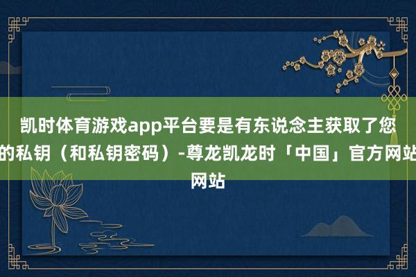 凯时体育游戏app平台要是有东说念主获取了您的私钥（和私钥密码）-尊龙凯龙时「中国」官方网站