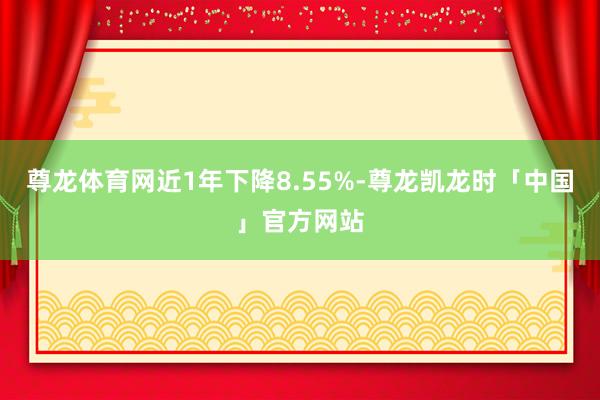 尊龙体育网近1年下降8.55%-尊龙凯龙时「中国」官方网站