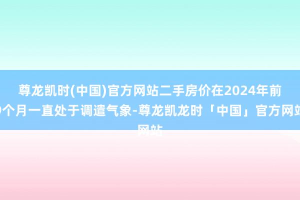 尊龙凯时(中国)官方网站二手房价在2024年前9个月一直处于调遣气象-尊龙凯龙时「中国」官方网站