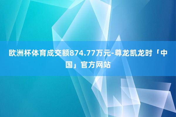 欧洲杯体育成交额874.77万元-尊龙凯龙时「中国」官方网站