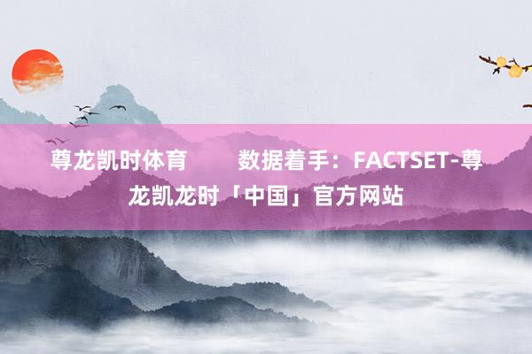 尊龙凯时体育        数据着手：FACTSET-尊龙凯龙时「中国」官方网站