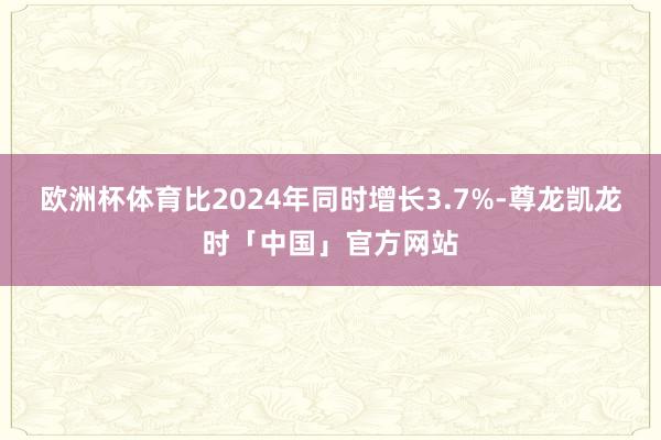 欧洲杯体育比2024年同时增长3.7%-尊龙凯龙时「中国」官方网站