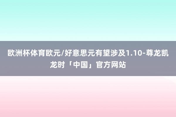 欧洲杯体育欧元/好意思元有望涉及1.10-尊龙凯龙时「中国」官方网站