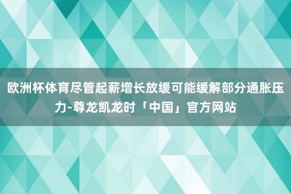 欧洲杯体育尽管起薪增长放缓可能缓解部分通胀压力-尊龙凯龙时「中国」官方网站