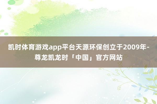 凯时体育游戏app平台天源环保创立于2009年-尊龙凯龙时「中国」官方网站