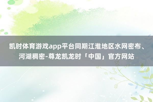 凯时体育游戏app平台同期江淮地区水网密布、河湖稠密-尊龙凯龙时「中国」官方网站