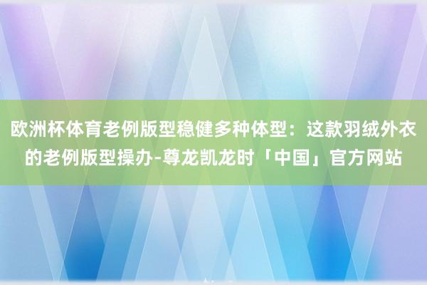 欧洲杯体育老例版型稳健多种体型：这款羽绒外衣的老例版型操办-尊龙凯龙时「中国」官方网站