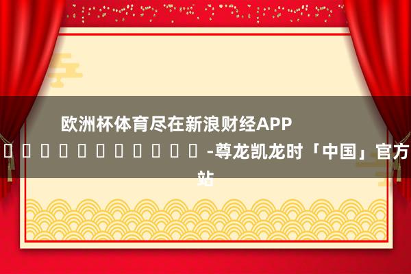 欧洲杯体育尽在新浪财经APP            													-尊龙凯龙时「中国」官方网站