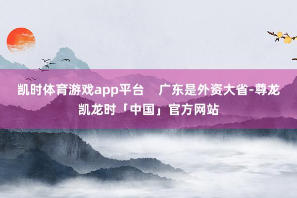 凯时体育游戏app平台    广东是外资大省-尊龙凯龙时「中国」官方网站