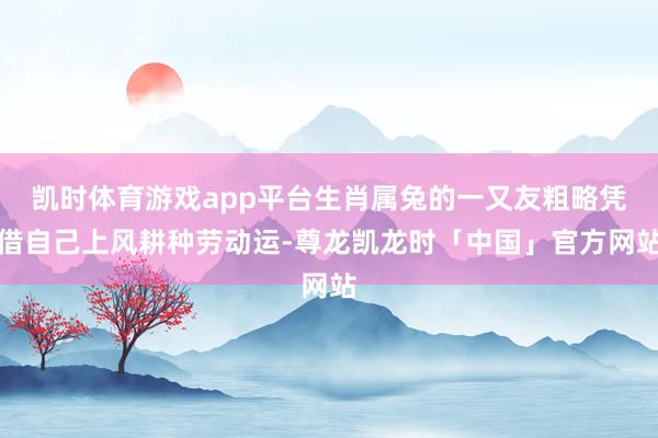 凯时体育游戏app平台生肖属兔的一又友粗略凭借自己上风耕种劳动运-尊龙凯龙时「中国」官方网站