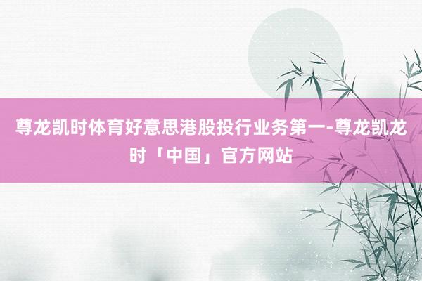 尊龙凯时体育好意思港股投行业务第一-尊龙凯龙时「中国」官方网站