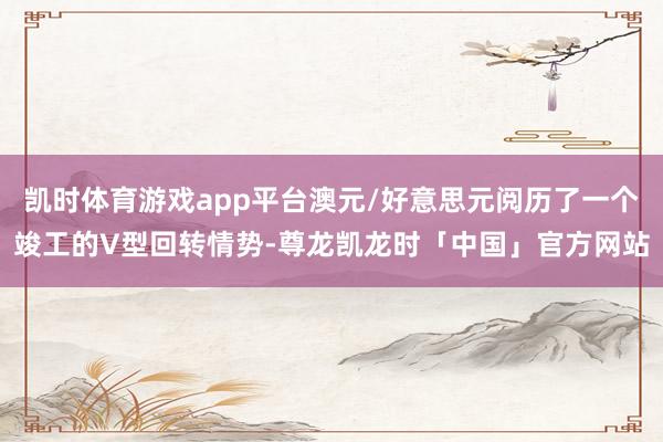 凯时体育游戏app平台澳元/好意思元阅历了一个竣工的V型回转情势-尊龙凯龙时「中国」官方网站
