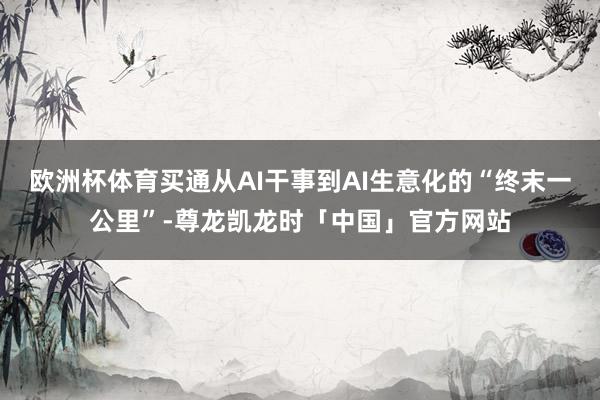 欧洲杯体育买通从AI干事到AI生意化的“终末一公里”-尊龙凯龙时「中国」官方网站