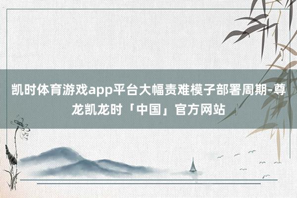 凯时体育游戏app平台大幅责难模子部署周期-尊龙凯龙时「中国」官方网站