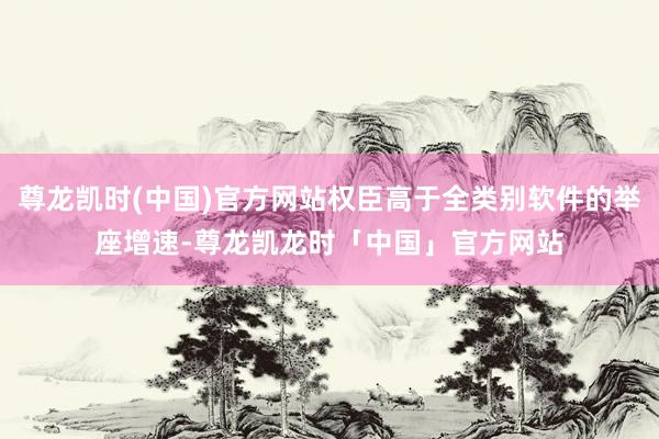 尊龙凯时(中国)官方网站权臣高于全类别软件的举座增速-尊龙凯龙时「中国」官方网站