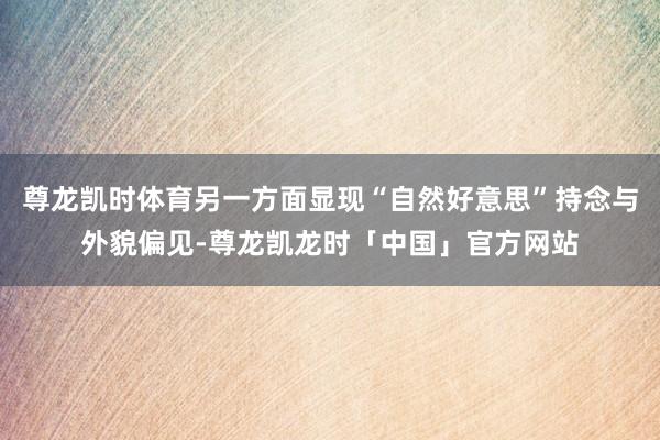 尊龙凯时体育另一方面显现“自然好意思”持念与外貌偏见-尊龙凯龙时「中国」官方网站