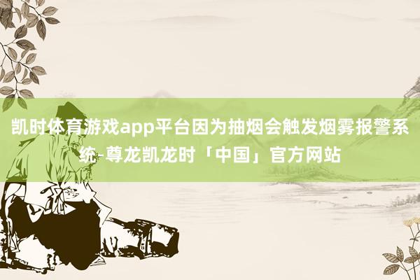 凯时体育游戏app平台因为抽烟会触发烟雾报警系统-尊龙凯龙时「中国」官方网站