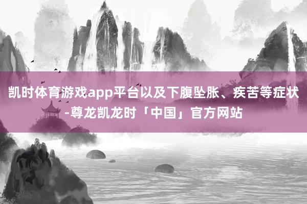 凯时体育游戏app平台以及下腹坠胀、疾苦等症状-尊龙凯龙时「中国」官方网站