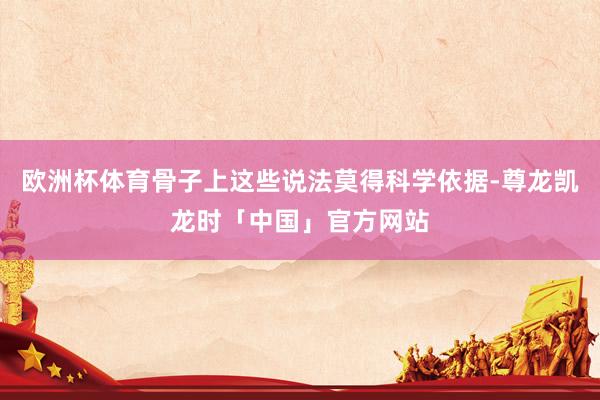 欧洲杯体育骨子上这些说法莫得科学依据-尊龙凯龙时「中国」官方网站