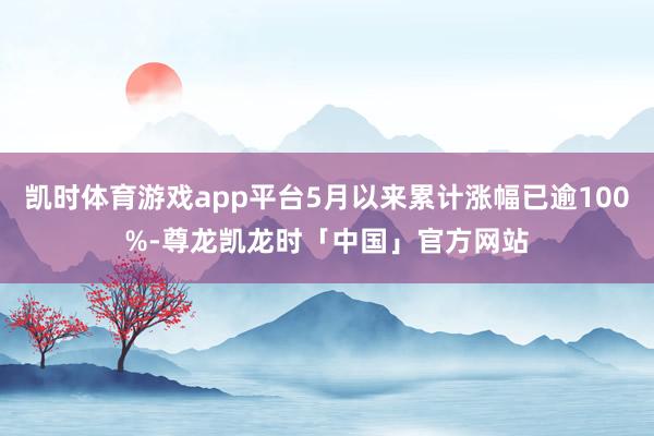 凯时体育游戏app平台5月以来累计涨幅已逾100%-尊龙凯龙时「中国」官方网站