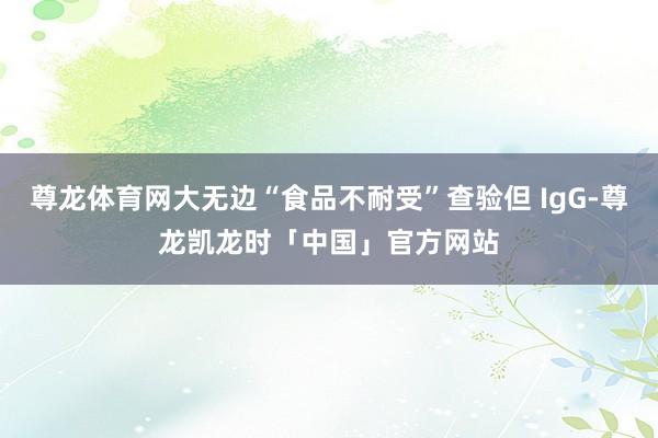 尊龙体育网大无边“食品不耐受”查验但 IgG-尊龙凯龙时「中国」官方网站