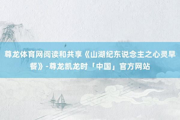 尊龙体育网阅读和共享《山湖纪东说念主之心灵早餐》-尊龙凯龙时「中国」官方网站