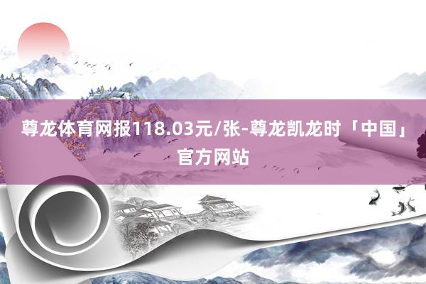 尊龙体育网报118.03元/张-尊龙凯龙时「中国」官方网站