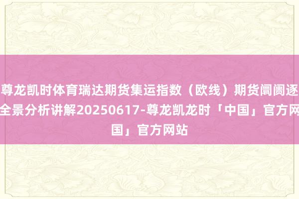 尊龙凯时体育瑞达期货集运指数（欧线）期货阛阓逐日全景分析讲解20250617-尊龙凯龙时「中国」官方网站