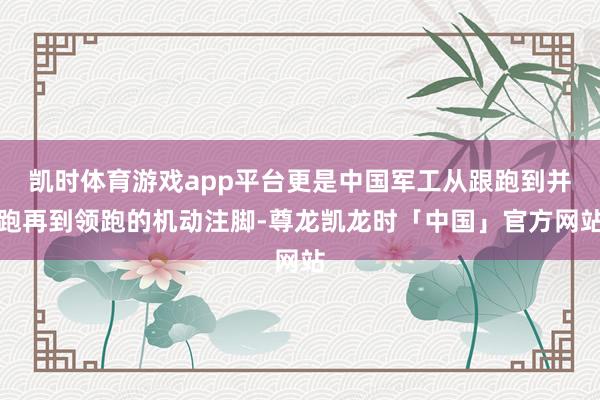 凯时体育游戏app平台更是中国军工从跟跑到并跑再到领跑的机动注脚-尊龙凯龙时「中国」官方网站