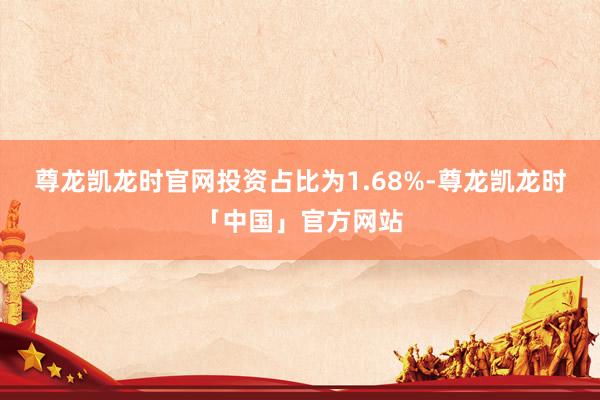 尊龙凯龙时官网投资占比为1.68%-尊龙凯龙时「中国」官方网站