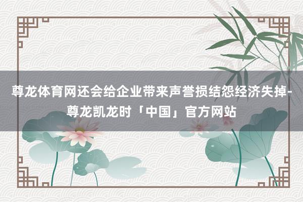 尊龙体育网还会给企业带来声誉损结怨经济失掉-尊龙凯龙时「中国」官方网站
