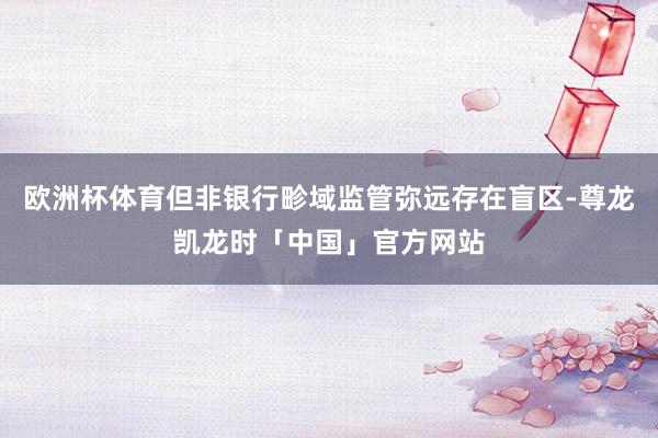 欧洲杯体育但非银行畛域监管弥远存在盲区-尊龙凯龙时「中国」官方网站