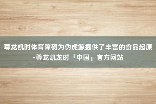 尊龙凯时体育障碍为伪虎鲸提供了丰富的食品起原-尊龙凯龙时「中国」官方网站