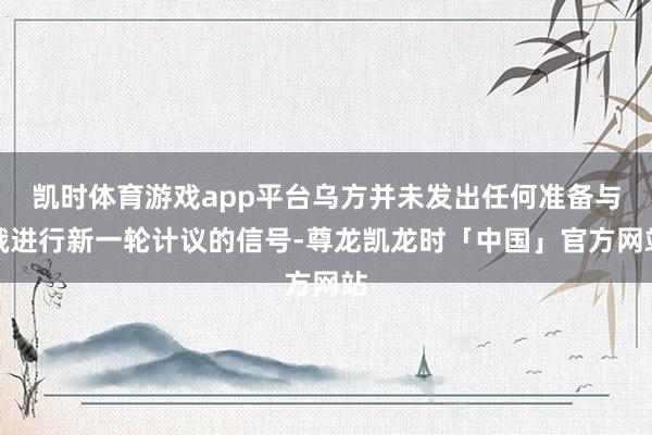 凯时体育游戏app平台乌方并未发出任何准备与俄进行新一轮计议的信号-尊龙凯龙时「中国」官方网站