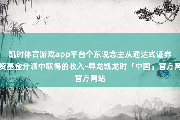 凯时体育游戏app平台个东说念主从通达式证券投资基金分派中取得的收入-尊龙凯龙时「中国」官方网站