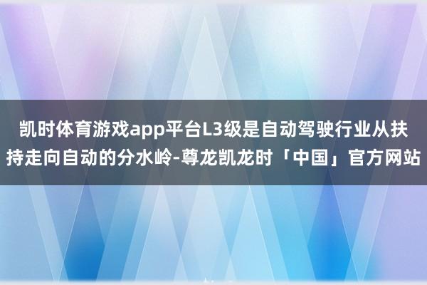 凯时体育游戏app平台L3级是自动驾驶行业从扶持走向自动的分水岭-尊龙凯龙时「中国」官方网站