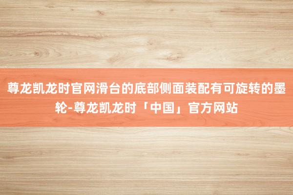 尊龙凯龙时官网滑台的底部侧面装配有可旋转的墨轮-尊龙凯龙时「中国」官方网站
